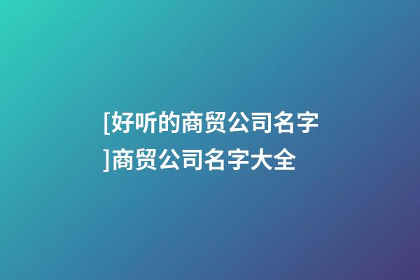 [好听的商贸公司名字]商贸公司名字大全-第1张-公司起名-玄机派